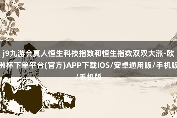 j9九游会真人恒生科技指数和恒生指数双双大涨-欧洲杯下单平台(官方)APP下载IOS/安卓通用版/手机版