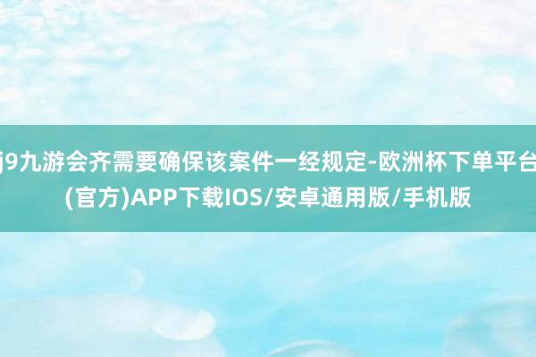 j9九游会齐需要确保该案件一经规定-欧洲杯下单平台(官方)APP下载IOS/安卓通用版/手机版