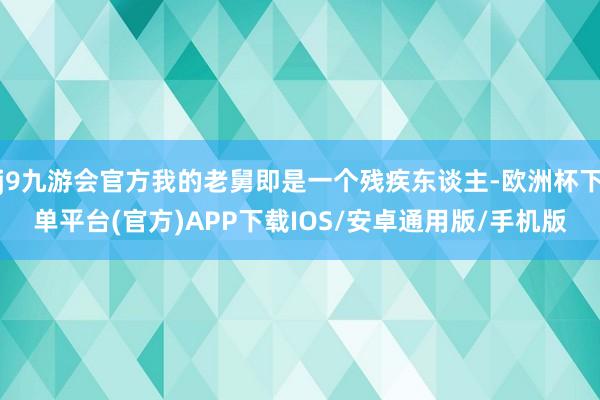 j9九游会官方我的老舅即是一个残疾东谈主-欧洲杯下单平台(官方)APP下载IOS/安卓通用版/手机版