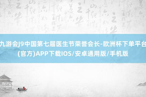 九游会J9中国第七届医生节荣誉会长-欧洲杯下单平台(官方)APP下载IOS/安卓通用版/手机版