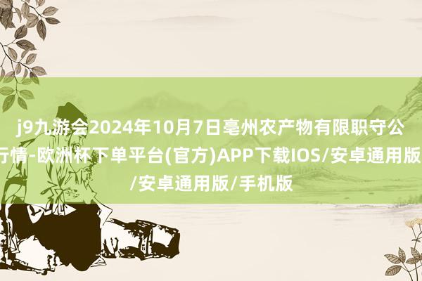 j9九游会2024年10月7日亳州农产物有限职守公司价钱行情-欧洲杯下单平台(官方)APP下载IOS/安卓通用版/手机版