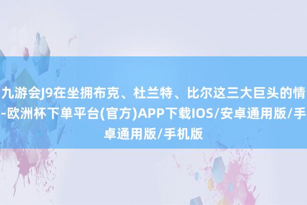 九游会J9在坐拥布克、杜兰特、比尔这三大巨头的情况下-欧洲杯下单平台(官方)APP下载IOS/安卓通用版/手机版