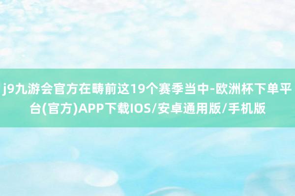 j9九游会官方在畴前这19个赛季当中-欧洲杯下单平台(官方)APP下载IOS/安卓通用版/手机版