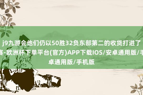 j9九游会他们仍以50胜32负东部第二的收货打进了季后赛-欧洲杯下单平台(官方)APP下载IOS/安卓通用版/手机版