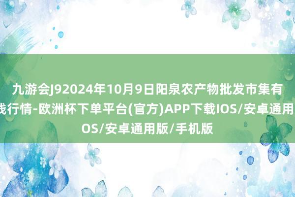 九游会J92024年10月9日阳泉农产物批发市集有限公司价钱行情-欧洲杯下单平台(官方)APP下载IOS/安卓通用版/手机版