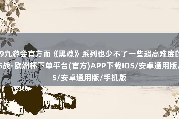 j9九游会官方而《黑魂》系列也少不了一些超高难度的双BOSS战-欧洲杯下单平台(官方)APP下载IOS/安卓通用版/手机版