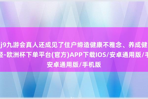 j9九游会真人还成见了住户缔造健康不雅念、养成健康行径-欧洲杯下单平台(官方)APP下载IOS/安卓通用版/手机版