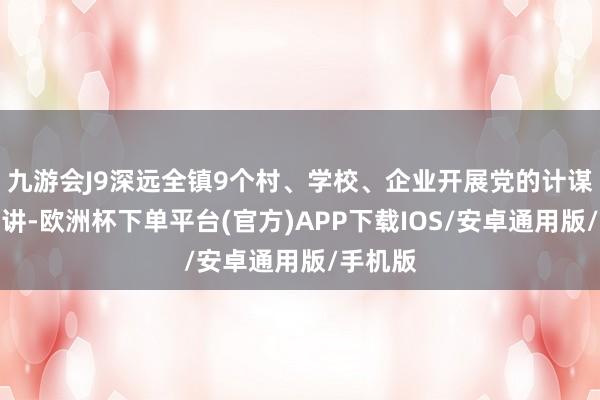 九游会J9深远全镇9个村、学校、企业开展党的计谋表面宣讲-欧洲杯下单平台(官方)APP下载IOS/安卓通用版/手机版