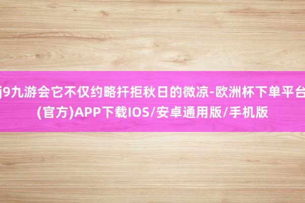 j9九游会它不仅约略扞拒秋日的微凉-欧洲杯下单平台(官方)APP下载IOS/安卓通用版/手机版