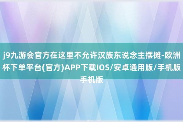 j9九游会官方在这里不允许汉族东说念主摆摊-欧洲杯下单平台(官方)APP下载IOS/安卓通用版/手机版