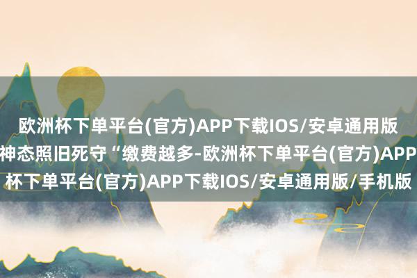 欧洲杯下单平台(官方)APP下载IOS/安卓通用版/手机版但待业金的野心神态照旧死守“缴费越多-欧洲杯下单平台(官方)APP下载IOS/安卓通用版/手机版