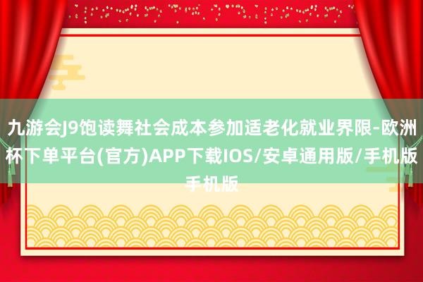 九游会J9饱读舞社会成本参加适老化就业界限-欧洲杯下单平台(官方)APP下载IOS/安卓通用版/手机版