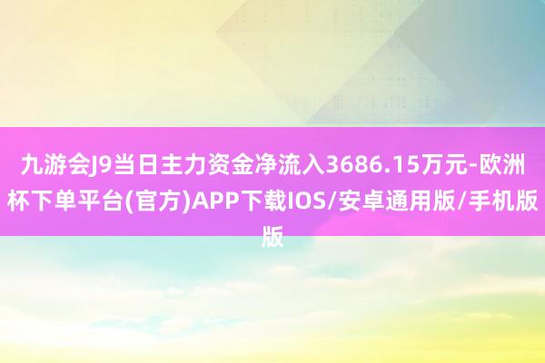 九游会J9当日主力资金净流入3686.15万元-欧洲杯下单平台(官方)APP下载IOS/安卓通用版/手机版