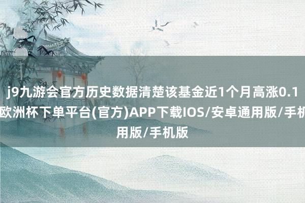 j9九游会官方历史数据清楚该基金近1个月高涨0.1%-欧洲杯下单平台(官方)APP下载IOS/安卓通用版/手机版