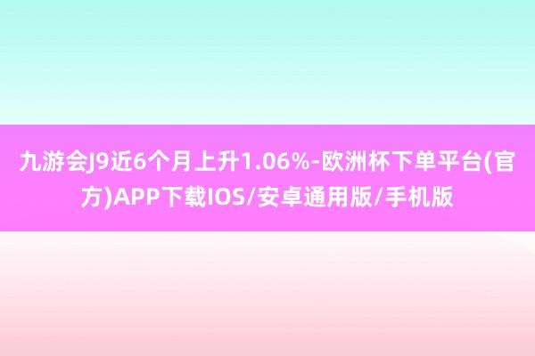 九游会J9近6个月上升1.06%-欧洲杯下单平台(官方)APP下载IOS/安卓通用版/手机版