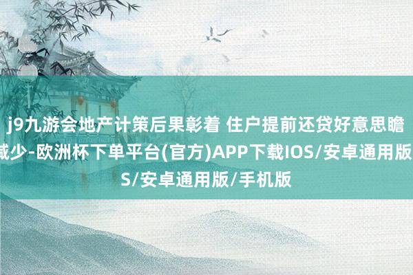 j9九游会地产计策后果彰着 住户提前还贷好意思瞻念有所减少-欧洲杯下单平台(官方)APP下载IOS/安卓通用版/手机版