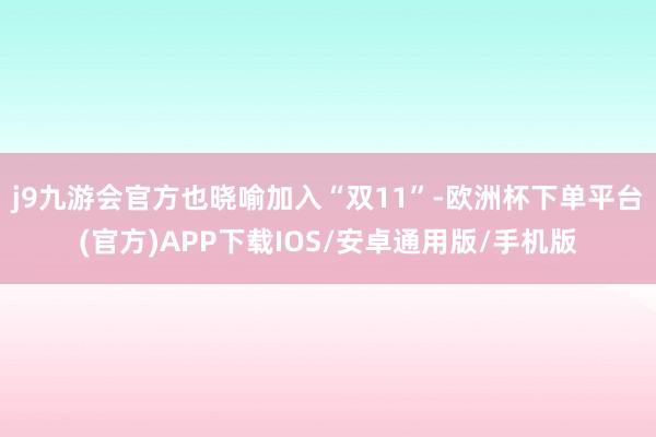 j9九游会官方也晓喻加入“双11”-欧洲杯下单平台(官方)APP下载IOS/安卓通用版/手机版