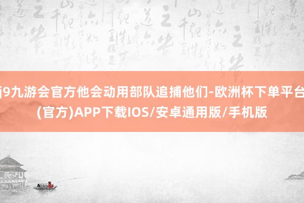 j9九游会官方他会动用部队追捕他们-欧洲杯下单平台(官方)APP下载IOS/安卓通用版/手机版