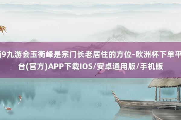 j9九游会玉衡峰是宗门长老居住的方位-欧洲杯下单平台(官方)APP下载IOS/安卓通用版/手机版