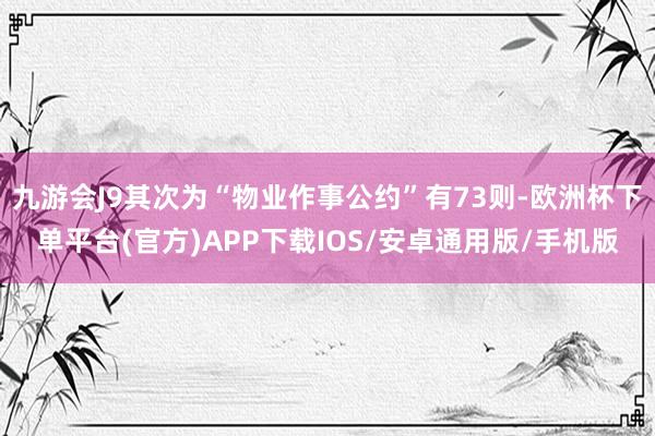 九游会J9其次为“物业作事公约”有73则-欧洲杯下单平台(官方)APP下载IOS/安卓通用版/手机版