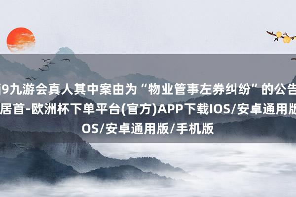 j9九游会真人其中案由为“物业管事左券纠纷”的公告以798则居首-欧洲杯下单平台(官方)APP下载IOS/安卓通用版/手机版