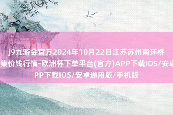 j9九游会官方2024年10月22日江苏苏州南环桥农副家具批发市集价钱行情-欧洲杯下单平台(官方)APP下载IOS/安卓通用版/手机版