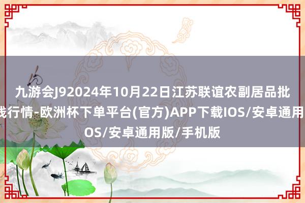 九游会J92024年10月22日江苏联谊农副居品批发阛阓价钱行情-欧洲杯下单平台(官方)APP下载IOS/安卓通用版/手机版