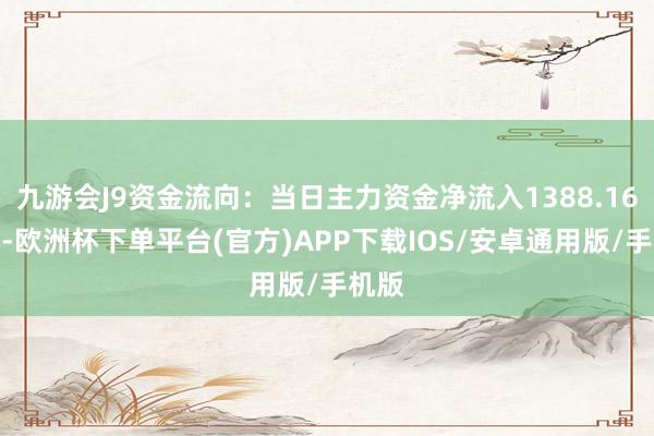 九游会J9资金流向：当日主力资金净流入1388.16万元-欧洲杯下单平台(官方)APP下载IOS/安卓通用版/手机版