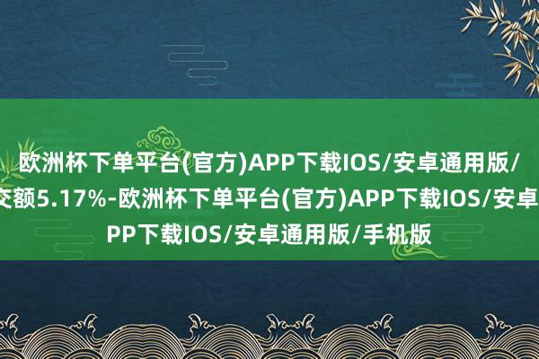 欧洲杯下单平台(官方)APP下载IOS/安卓通用版/手机版占总成交额5.17%-欧洲杯下单平台(官方)APP下载IOS/安卓通用版/手机版