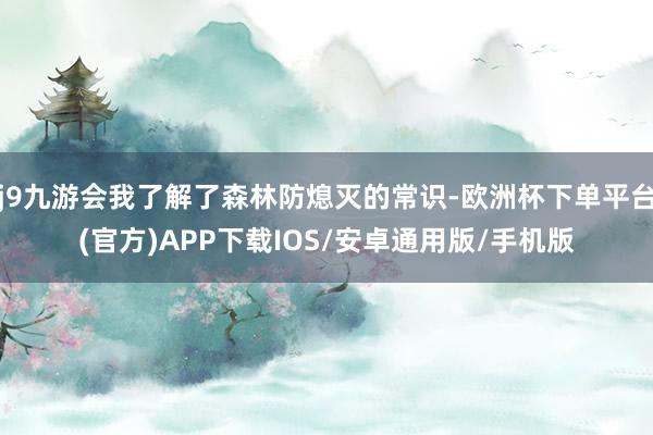 j9九游会我了解了森林防熄灭的常识-欧洲杯下单平台(官方)APP下载IOS/安卓通用版/手机版