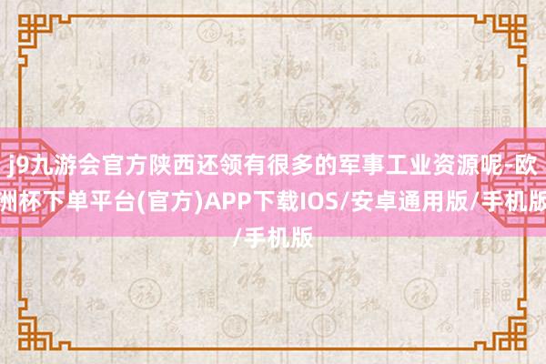 j9九游会官方陕西还领有很多的军事工业资源呢-欧洲杯下单平台(官方)APP下载IOS/安卓通用版/手机版