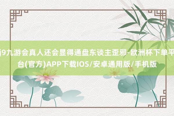 j9九游会真人还会显得通盘东谈主歪邪-欧洲杯下单平台(官方)APP下载IOS/安卓通用版/手机版