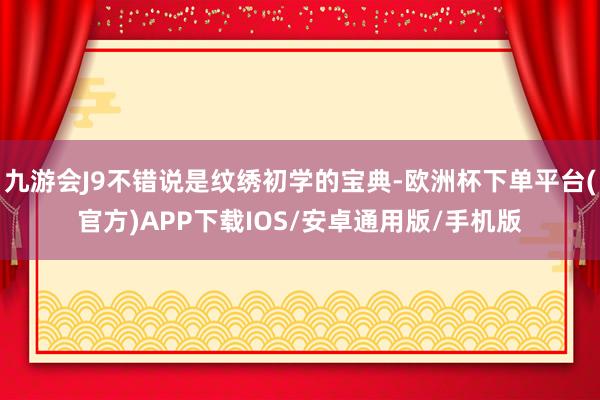 九游会J9不错说是纹绣初学的宝典-欧洲杯下单平台(官方)APP下载IOS/安卓通用版/手机版