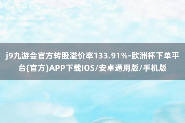 j9九游会官方转股溢价率133.91%-欧洲杯下单平台(官方)APP下载IOS/安卓通用版/手机版