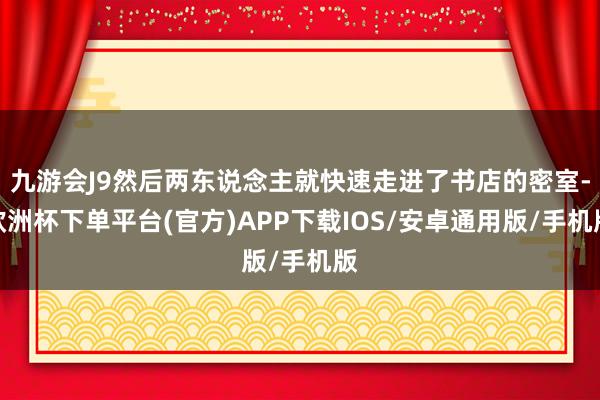 九游会J9然后两东说念主就快速走进了书店的密室-欧洲杯下单平台(官方)APP下载IOS/安卓通用版/手机版