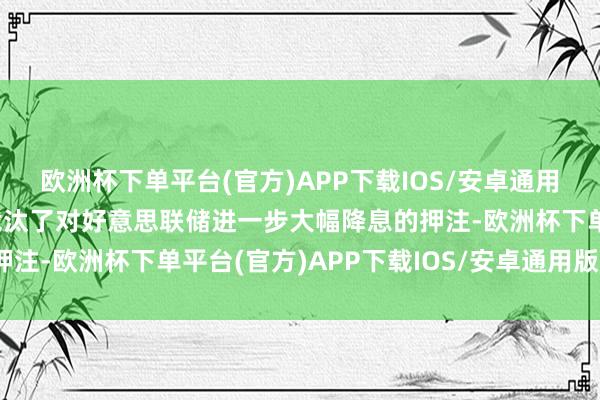 欧洲杯下单平台(官方)APP下载IOS/安卓通用版/手机版促使交游员裁汰了对好意思联储进一步大幅降息的押注-欧洲杯下单平台(官方)APP下载IOS/安卓通用版/手机版