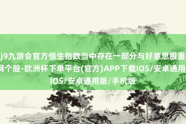 j9九游会官方恒生指数当中存在一部分与好意思股重迭的互联网个股-欧洲杯下单平台(官方)APP下载IOS/安卓通用版/手机版