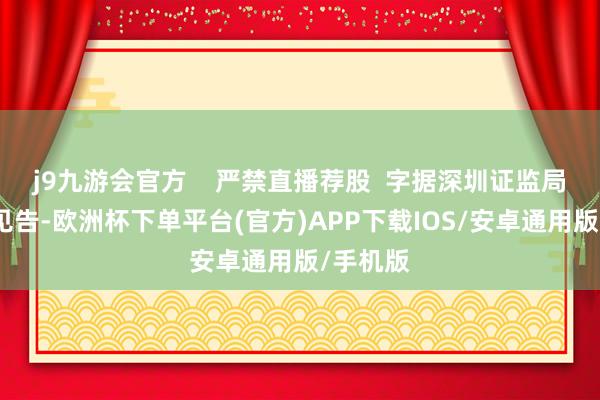 j9九游会官方    严禁直播荐股  字据深圳证监局的上述见告-欧洲杯下单平台(官方)APP下载IOS/安卓通用版/手机版