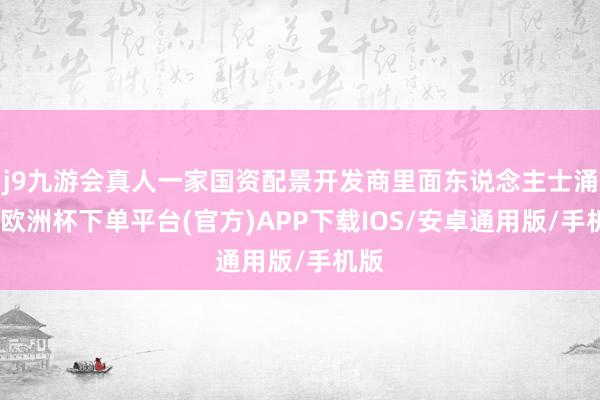 j9九游会真人一家国资配景开发商里面东说念主士涌现-欧洲杯下单平台(官方)APP下载IOS/安卓通用版/手机版