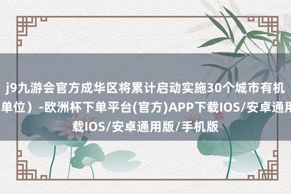 j9九游会官方成华区将累计启动实施30个城市有机更新款式（单位）-欧洲杯下单平台(官方)APP下载IOS/安卓通用版/手机版