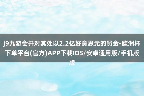 j9九游会并对其处以2.2亿好意思元的罚金-欧洲杯下单平台(官方)APP下载IOS/安卓通用版/手机版