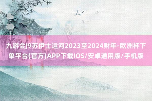 九游会J9苏伊士运河2023至2024财年-欧洲杯下单平台(官方)APP下载IOS/安卓通用版/手机版