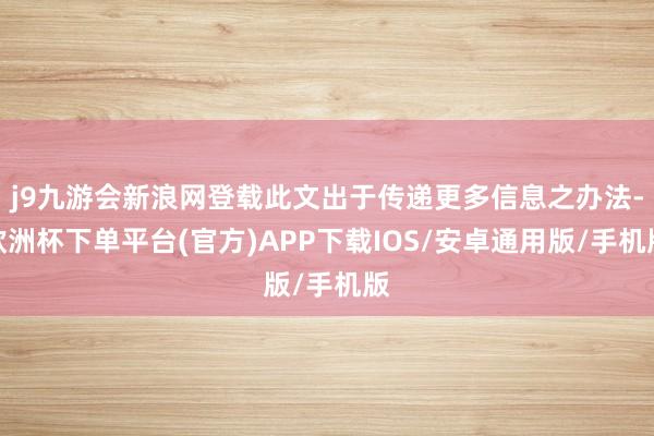 j9九游会新浪网登载此文出于传递更多信息之办法-欧洲杯下单平台(官方)APP下载IOS/安卓通用版/手机版