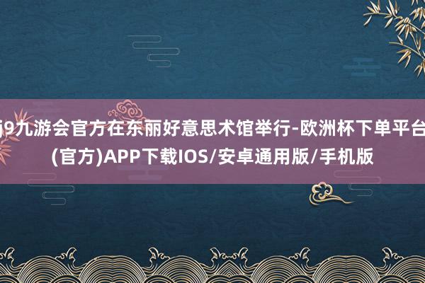 j9九游会官方在东丽好意思术馆举行-欧洲杯下单平台(官方)APP下载IOS/安卓通用版/手机版