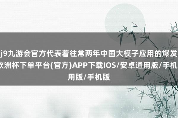 j9九游会官方代表着往常两年中国大模子应用的爆发-欧洲杯下单平台(官方)APP下载IOS/安卓通用版/手机版