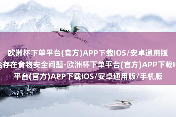 欧洲杯下单平台(官方)APP下载IOS/安卓通用版/手机版投诉问题：可能存在食物安全问题-欧洲杯下单平台(官方)APP下载IOS/安卓通用版/手机版