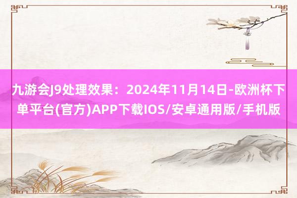 九游会J9处理效果：2024年11月14日-欧洲杯下单平台(官方)APP下载IOS/安卓通用版/手机版