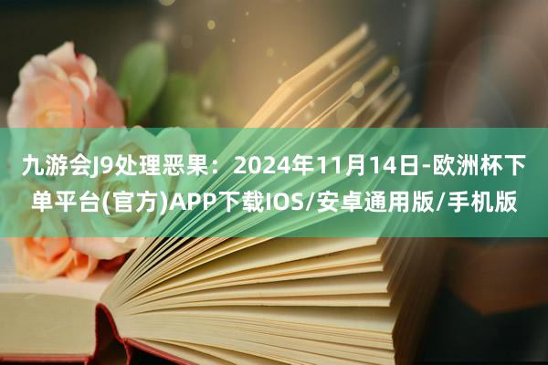 九游会J9处理恶果：2024年11月14日-欧洲杯下单平台(官方)APP下载IOS/安卓通用版/手机版