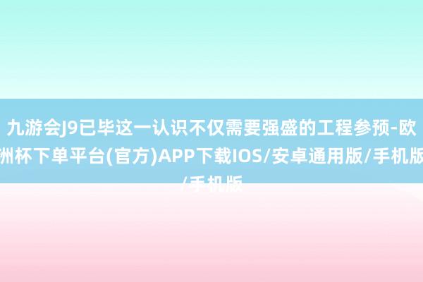 九游会J9已毕这一认识不仅需要强盛的工程参预-欧洲杯下单平台(官方)APP下载IOS/安卓通用版/手机版