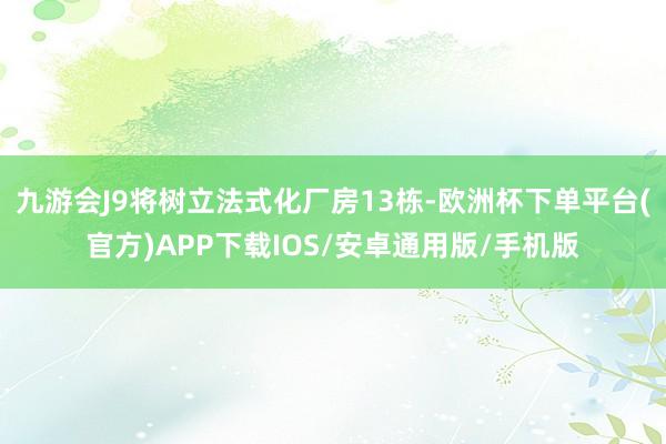 九游会J9将树立法式化厂房13栋-欧洲杯下单平台(官方)APP下载IOS/安卓通用版/手机版